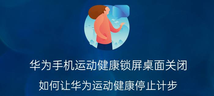 华为手机运动健康锁屏桌面关闭 如何让华为运动健康停止计步？